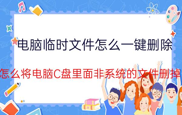 电脑临时文件怎么一键删除 怎么将电脑C盘里面非系统的文件删掉？